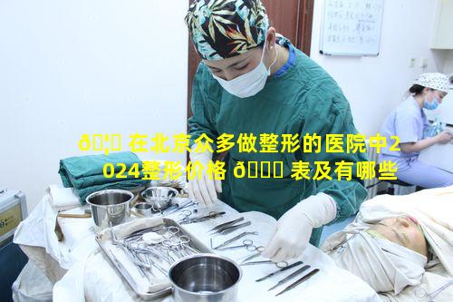 🦈 在北京众多做整形的医院中2024整形价格 🕊 表及有哪些项目可享优惠